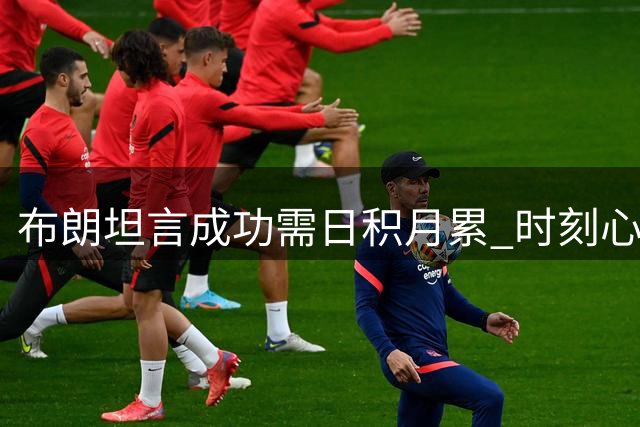 布朗坦言成功需日积月累 时刻心系团队协作